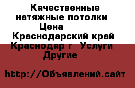 Качественные натяжные потолки › Цена ­ 300 - Краснодарский край, Краснодар г. Услуги » Другие   